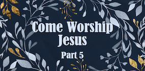 Come Worship Jesus Part 5